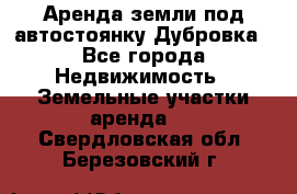 Аренда земли под автостоянку Дубровка - Все города Недвижимость » Земельные участки аренда   . Свердловская обл.,Березовский г.